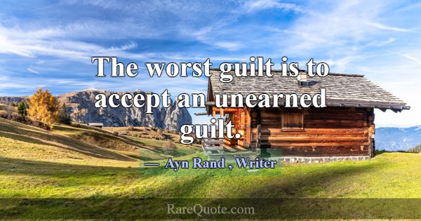 The worst guilt is to accept an unearned guilt.... -Ayn Rand
