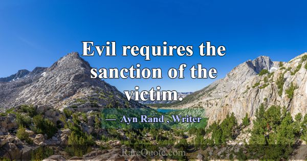 Evil requires the sanction of the victim.... -Ayn Rand