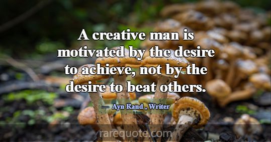 A creative man is motivated by the desire to achie... -Ayn Rand