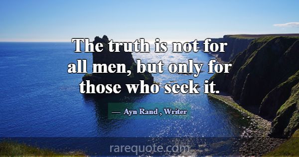 The truth is not for all men, but only for those w... -Ayn Rand