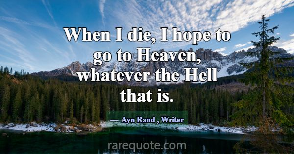 When I die, I hope to go to Heaven, whatever the H... -Ayn Rand