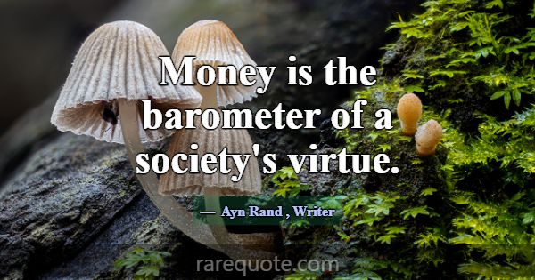 Money is the barometer of a society's virtue.... -Ayn Rand