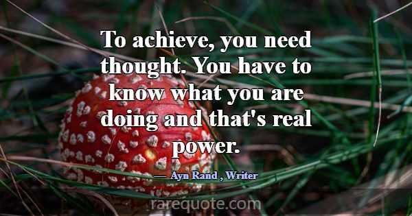 To achieve, you need thought. You have to know wha... -Ayn Rand