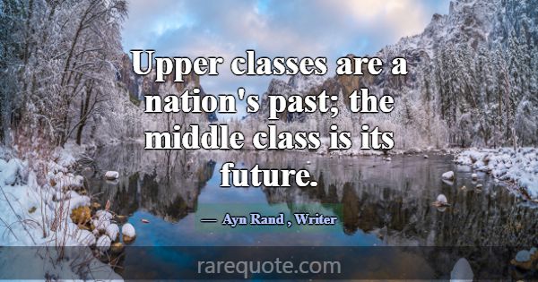 Upper classes are a nation's past; the middle clas... -Ayn Rand