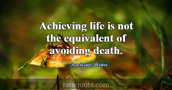 Achieving life is not the equivalent of avoiding d... -Ayn Rand