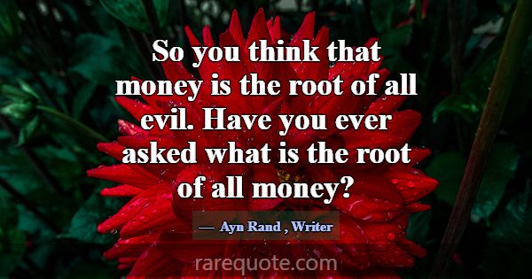 So you think that money is the root of all evil. H... -Ayn Rand