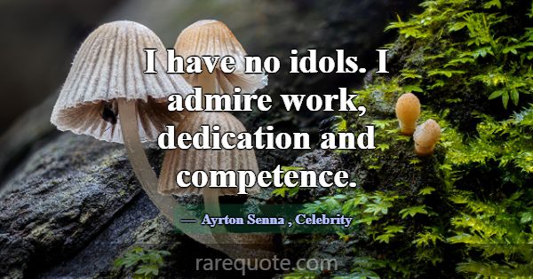 I have no idols. I admire work, dedication and com... -Ayrton Senna