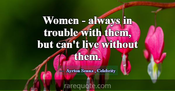 Women - always in trouble with them, but can't liv... -Ayrton Senna