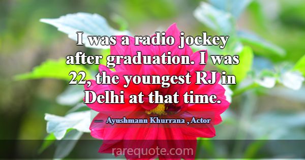 I was a radio jockey after graduation. I was 22, t... -Ayushmann Khurrana