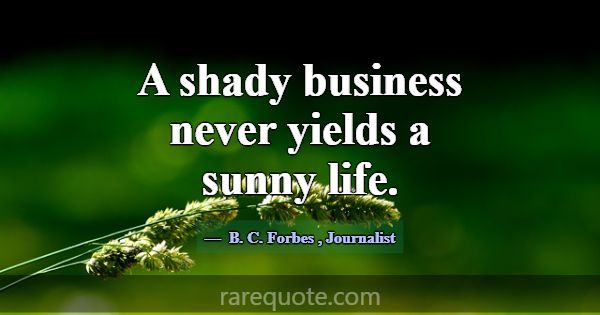 A shady business never yields a sunny life.... -B. C. Forbes