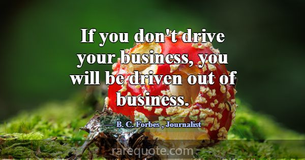 If you don't drive your business, you will be driv... -B. C. Forbes
