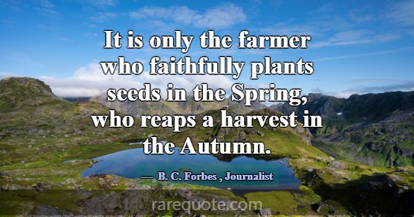 It is only the farmer who faithfully plants seeds ... -B. C. Forbes