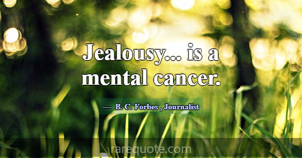 Jealousy... is a mental cancer.... -B. C. Forbes