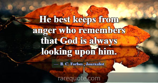 He best keeps from anger who remembers that God is... -B. C. Forbes