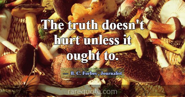 The truth doesn't hurt unless it ought to.... -B. C. Forbes