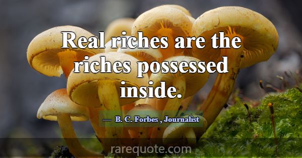 Real riches are the riches possessed inside.... -B. C. Forbes