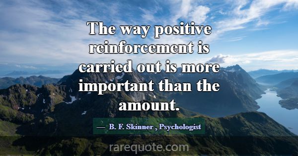 The way positive reinforcement is carried out is m... -B. F. Skinner