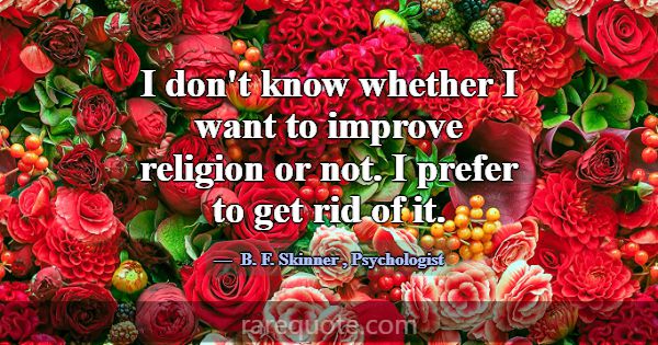 I don't know whether I want to improve religion or... -B. F. Skinner