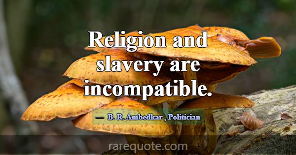 Religion and slavery are incompatible.... -B. R. Ambedkar