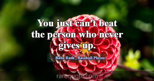 You just can't beat the person who never gives... -Babe Ruth