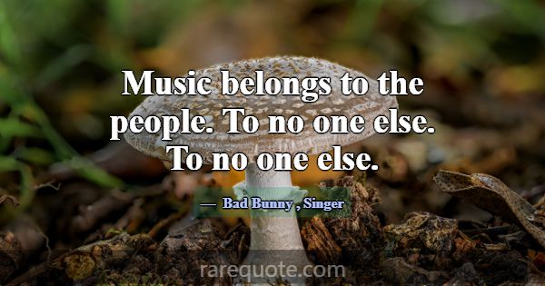 Music belongs to the people. To no one else. To no... -Bad Bunny