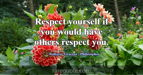 Respect yourself if you would have others respect ... -Baltasar Gracian