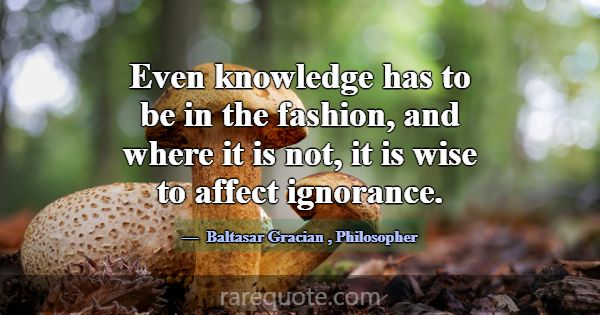 Even knowledge has to be in the fashion, and where... -Baltasar Gracian