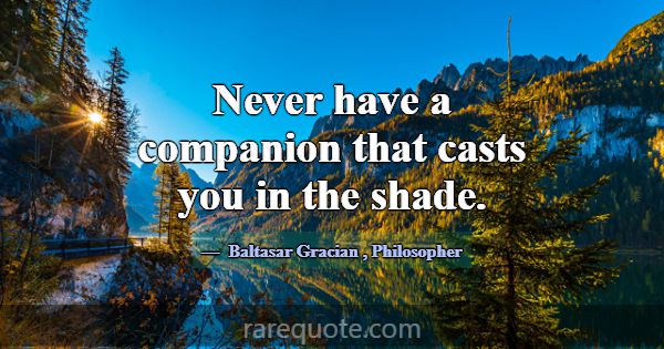Never have a companion that casts you in the shade... -Baltasar Gracian
