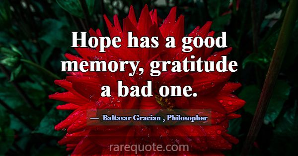 Hope has a good memory, gratitude a bad one.... -Baltasar Gracian