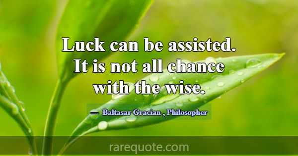 Luck can be assisted. It is not all chance with th... -Baltasar Gracian