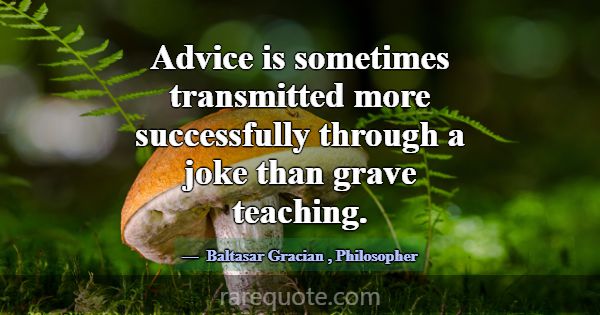 Advice is sometimes transmitted more successfully ... -Baltasar Gracian