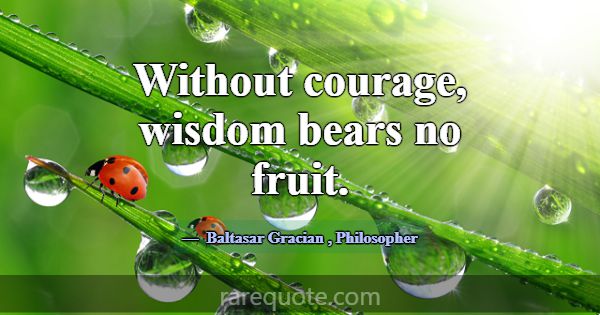 Without courage, wisdom bears no fruit.... -Baltasar Gracian