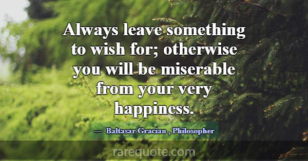 Always leave something to wish for; otherwise you ... -Baltasar Gracian