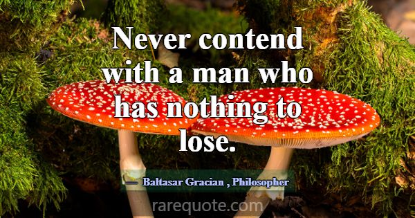 Never contend with a man who has nothing to lose.... -Baltasar Gracian