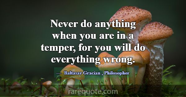 Never do anything when you are in a temper, for yo... -Baltasar Gracian