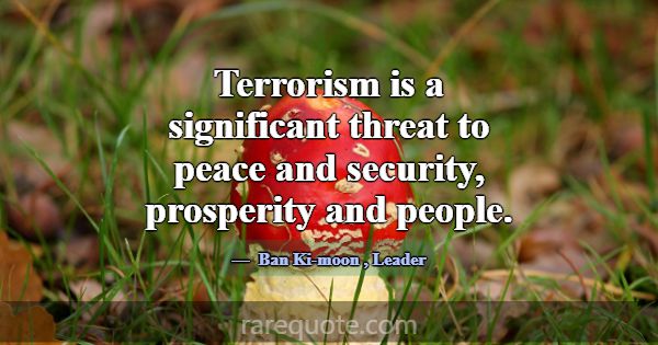 Terrorism is a significant threat to peace and sec... -Ban Ki-moon