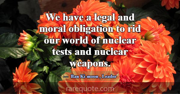 We have a legal and moral obligation to rid our wo... -Ban Ki-moon