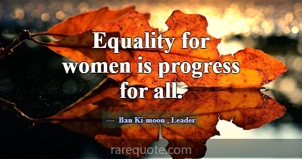 Equality for women is progress for all.... -Ban Ki-moon