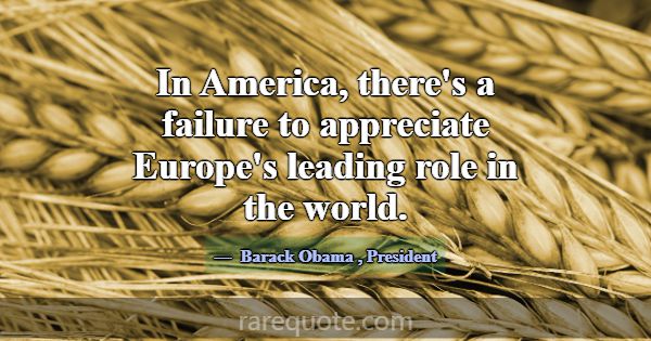 In America, there's a failure to appreciate Europe... -Barack Obama