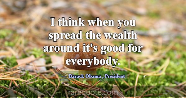 I think when you spread the wealth around it's goo... -Barack Obama