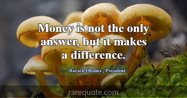 Money is not the only answer, but it makes a diffe... -Barack Obama