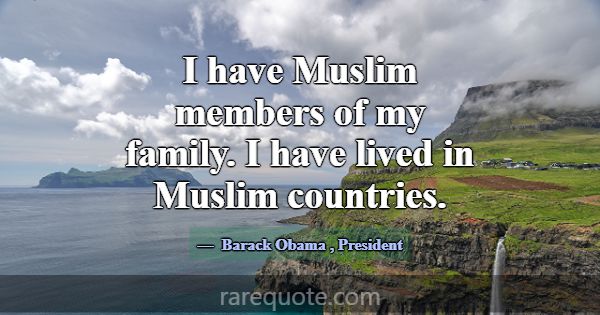 I have Muslim members of my family. I have lived i... -Barack Obama