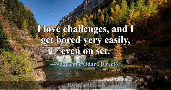 I love challenges, and I get bored very easily, ev... -Baran bo Odar