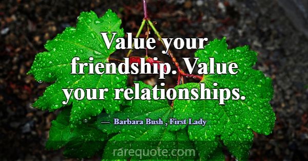 Value your friendship. Value your relationships.... -Barbara Bush