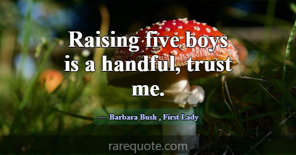 Raising five boys is a handful, trust me.... -Barbara Bush