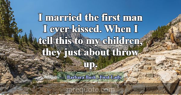 I married the first man I ever kissed. When I tell... -Barbara Bush