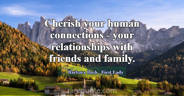 Cherish your human connections - your relationship... -Barbara Bush