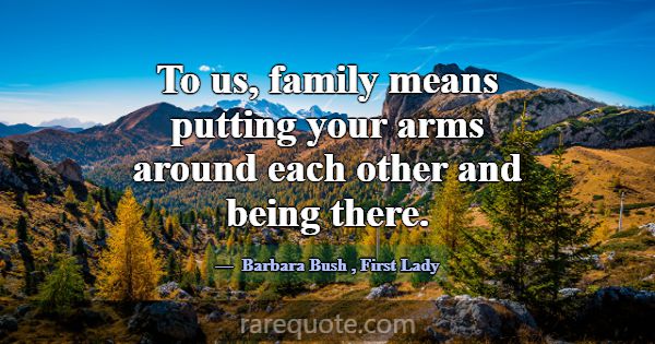 To us, family means putting your arms around each ... -Barbara Bush