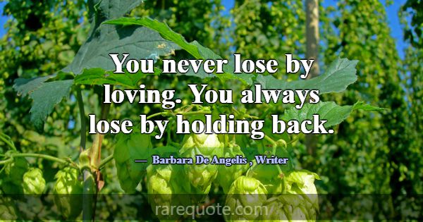 You never lose by loving. You always lose by holdi... -Barbara De Angelis