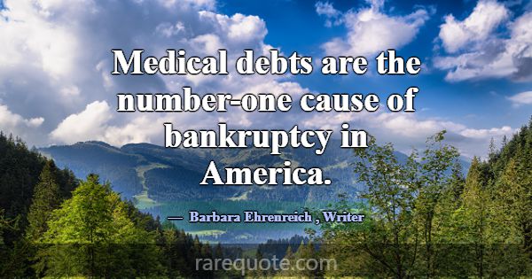 Medical debts are the number-one cause of bankrupt... -Barbara Ehrenreich
